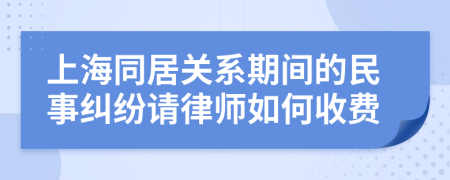 上海同居关系期间的民事纠纷请律师如何收费