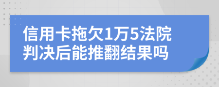 信用卡拖欠1万5法院判决后能推翻结果吗