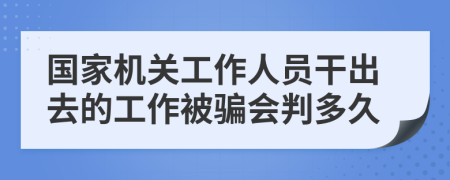 国家机关工作人员干出去的工作被骗会判多久