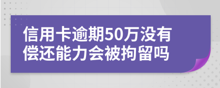 信用卡逾期50万没有偿还能力会被拘留吗