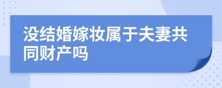 没结婚嫁妆属于夫妻共同财产吗