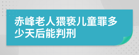 赤峰老人猥亵儿童罪多少天后能判刑