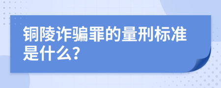 铜陵诈骗罪的量刑标准是什么？