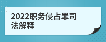 2022职务侵占罪司法解释