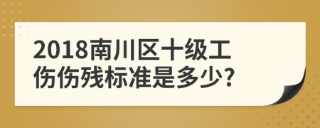 2018南川区十级工伤伤残标准是多少?