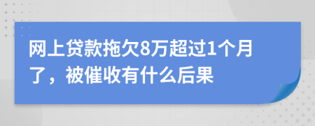网上贷款拖欠8万超过1个月了，被催收有什么后果