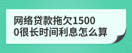 网络贷款拖欠15000很长时间利息怎么算