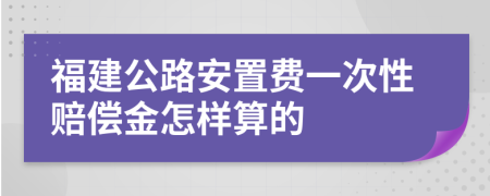 福建公路安置费一次性赔偿金怎样算的