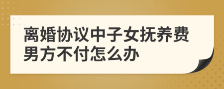 离婚协议中子女抚养费男方不付怎么办