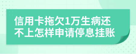 信用卡拖欠1万生病还不上怎样申请停息挂账
