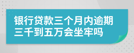 银行贷款三个月内逾期三千到五万会坐牢吗