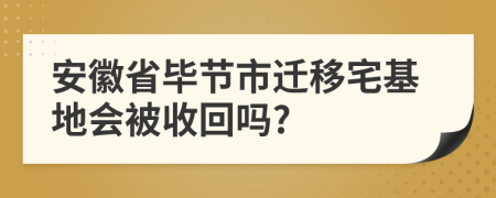 安徽省毕节市迁移宅基地会被收回吗?