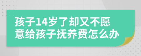 孩子14岁了却又不愿意给孩子抚养费怎么办