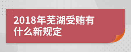 2018年芜湖受贿有什么新规定