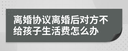 离婚协议离婚后对方不给孩子生活费怎么办