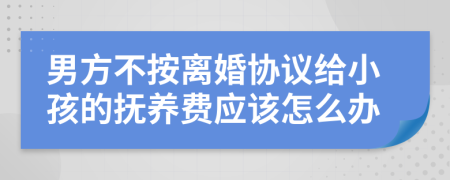 男方不按离婚协议给小孩的抚养费应该怎么办