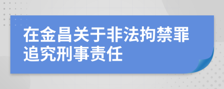 在金昌关于非法拘禁罪追究刑事责任