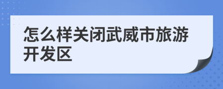 怎么样关闭武威市旅游开发区