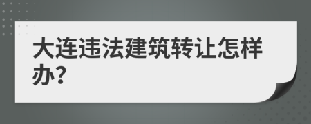大连违法建筑转让怎样办？