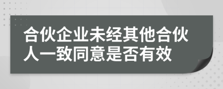 合伙企业未经其他合伙人一致同意是否有效