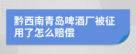 黔西南青岛啤酒厂被征用了怎么赔偿