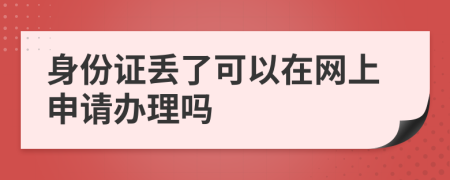 身份证丢了可以在网上申请办理吗