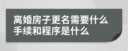 离婚房子更名需要什么手续和程序是什么