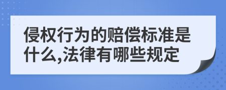 侵权行为的赔偿标准是什么,法律有哪些规定