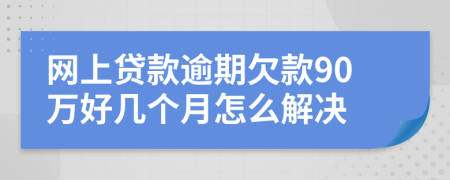 网上贷款逾期欠款90万好几个月怎么解决