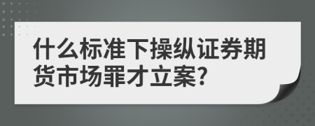 什么标准下操纵证券期货市场罪才立案?
