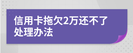 信用卡拖欠2万还不了处理办法
