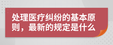 处理医疗纠纷的基本原则，最新的规定是什么