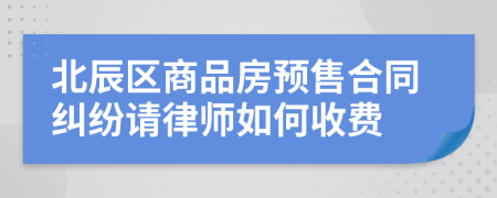 北辰区商品房预售合同纠纷请律师如何收费