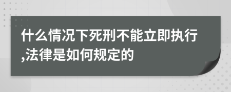 什么情况下死刑不能立即执行,法律是如何规定的