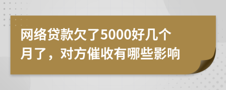 网络贷款欠了5000好几个月了，对方催收有哪些影响