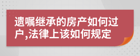 遗嘱继承的房产如何过户,法律上该如何规定