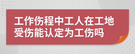 工作伤程中工人在工地受伤能认定为工伤吗