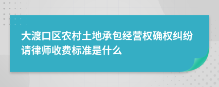 大渡口区农村土地承包经营权确权纠纷请律师收费标准是什么