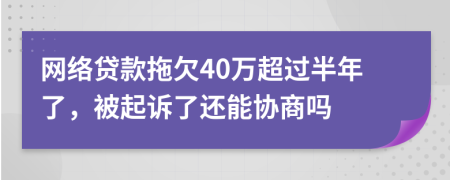 网络贷款拖欠40万超过半年了，被起诉了还能协商吗