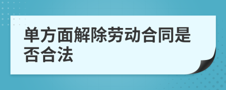 单方面解除劳动合同是否合法