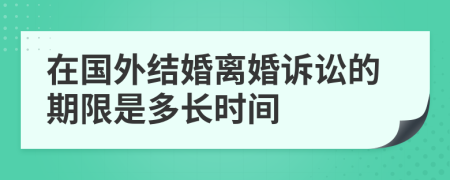 在国外结婚离婚诉讼的期限是多长时间