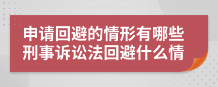 申请回避的情形有哪些刑事诉讼法回避什么情