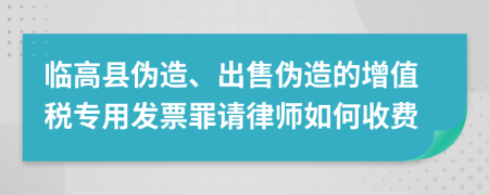 临高县伪造、出售伪造的增值税专用发票罪请律师如何收费