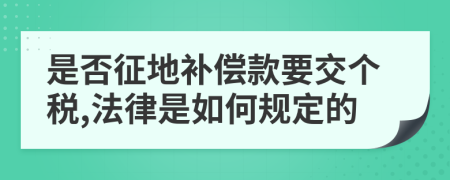 是否征地补偿款要交个税,法律是如何规定的