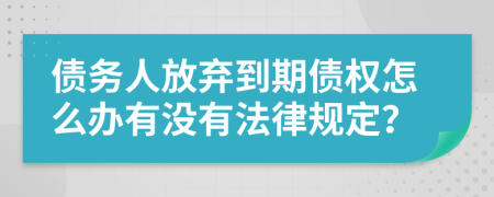 债务人放弃到期债权怎么办有没有法律规定？