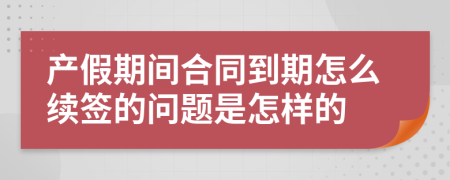 产假期间合同到期怎么续签的问题是怎样的