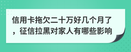 信用卡拖欠二十万好几个月了，征信拉黑对家人有哪些影响