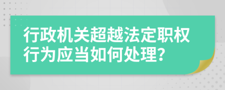 行政机关超越法定职权行为应当如何处理？