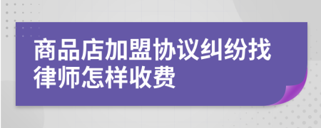 商品店加盟协议纠纷找律师怎样收费