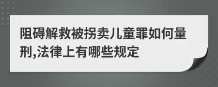 阻碍解救被拐卖儿童罪如何量刑,法律上有哪些规定